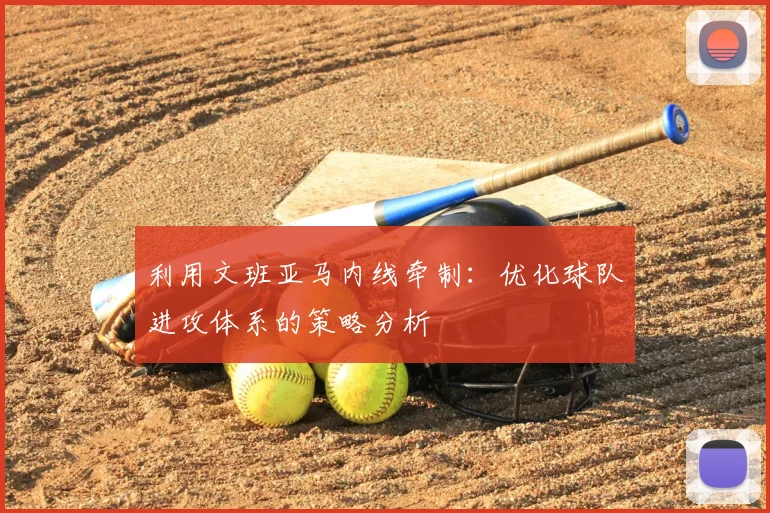 利用文班亚马内线牵制：优化球队进攻体系的策略分析