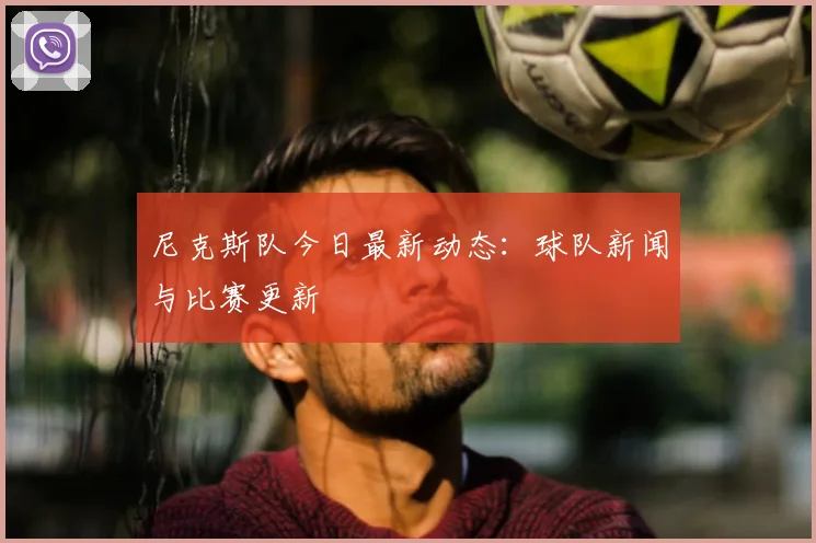 尼克斯队今日最新动态:球队新闻与比赛更新