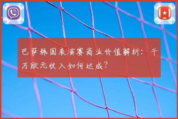 巴萨韩国表演赛商业价值解析：千万欧元收入如何达成？