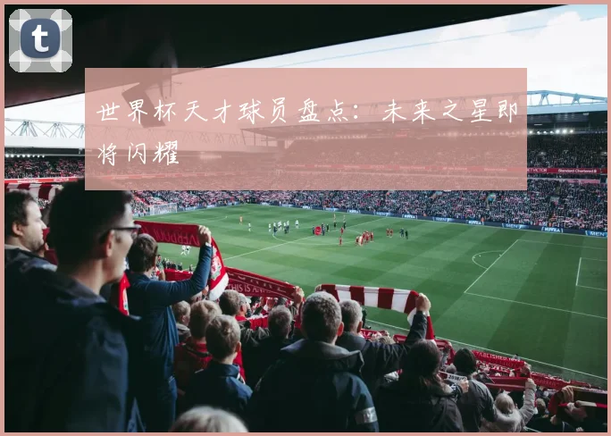 世界杯天才球员盘点:未来之星即将闪耀