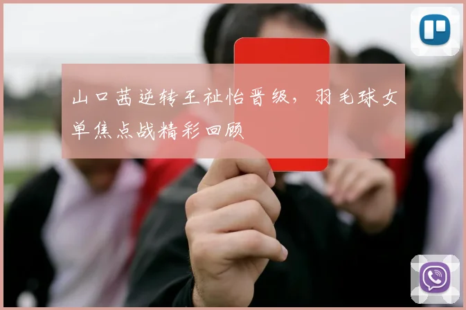 山口茜逆转王祉怡晋级，羽毛球女单焦点战精彩回顾
