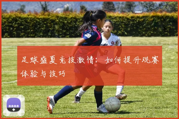足球盛夏竞技激情:如何提升观赛体验与技巧