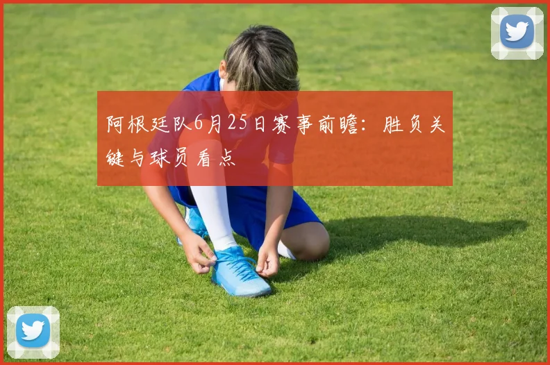 阿根廷队6月25日赛事前瞻:胜负关键与球员看点