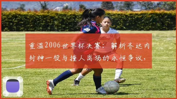 重温2006世界杯决赛：解析齐达内封神一役与撞人离场的永恒争议，附关键对话真相