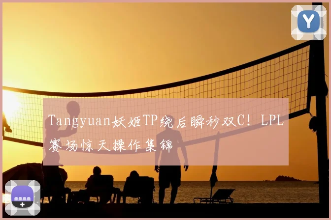 Tangyuan妖姬TP绕后瞬秒双C！LPL赛场惊天操作集锦
