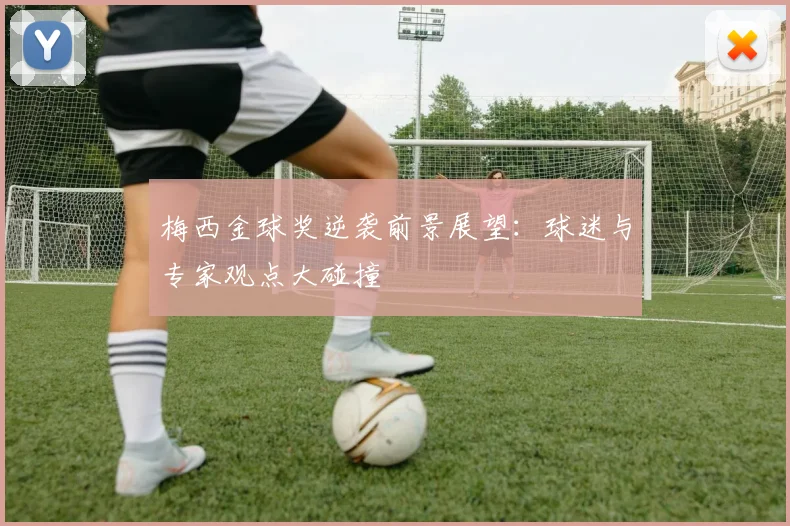 梅西金球奖逆袭前景展望:球迷与专家观点大碰撞