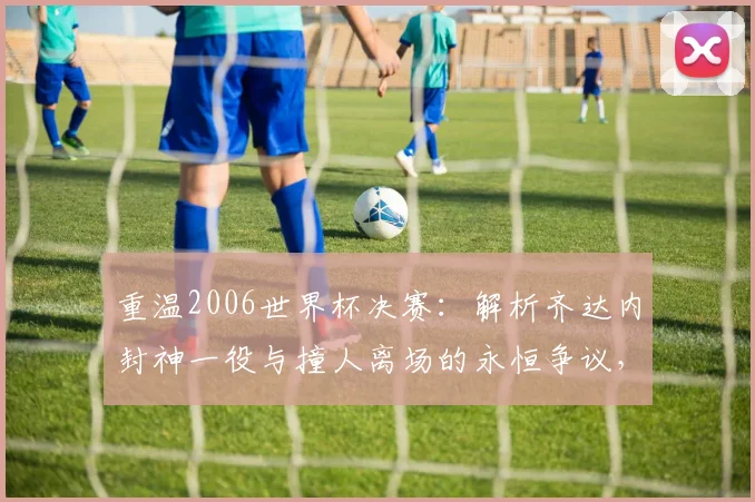 重温2006世界杯决赛：解析齐达内封神一役与撞人离场的永恒争议，附关键对话真相