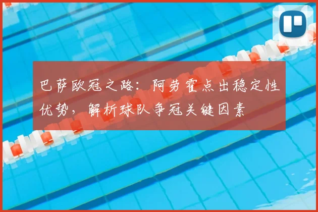巴萨欧冠之路：阿劳霍点出稳定性优势，解析球队争冠关键因素