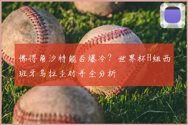 佛得角沙特能否爆冷？世界杯H组西班牙乌拉圭对手全分析