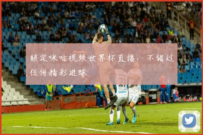 锁定咪咕视频世界杯直播，不错过任何精彩进球