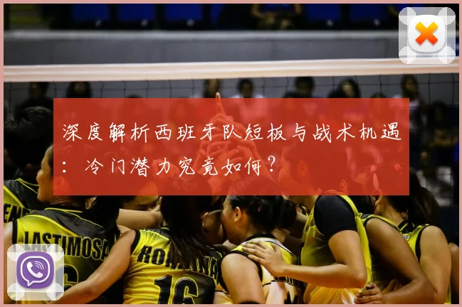 深度解析西班牙队短板与战术机遇:冷门潜力究竟如何?