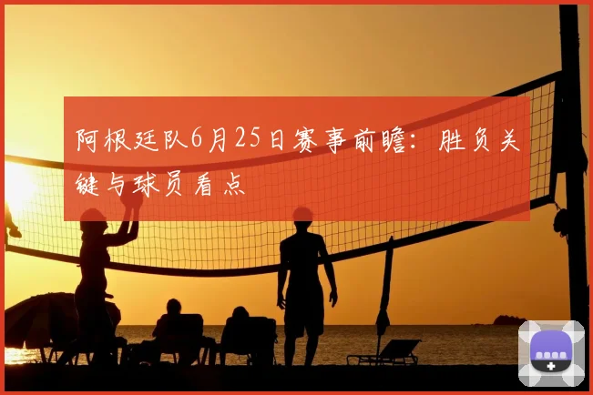 阿根廷队6月25日赛事前瞻:胜负关键与球员看点