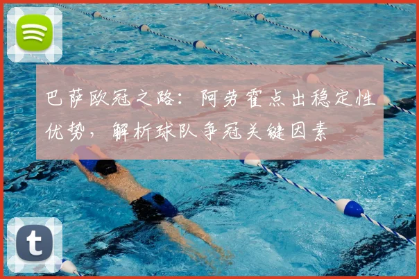 巴萨欧冠之路:阿劳霍点出稳定性优势,解析球队争冠关键因素