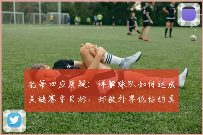 孔蒂回应质疑:详解球队如何达成关键赛季目标,却被外界低估的真实原因