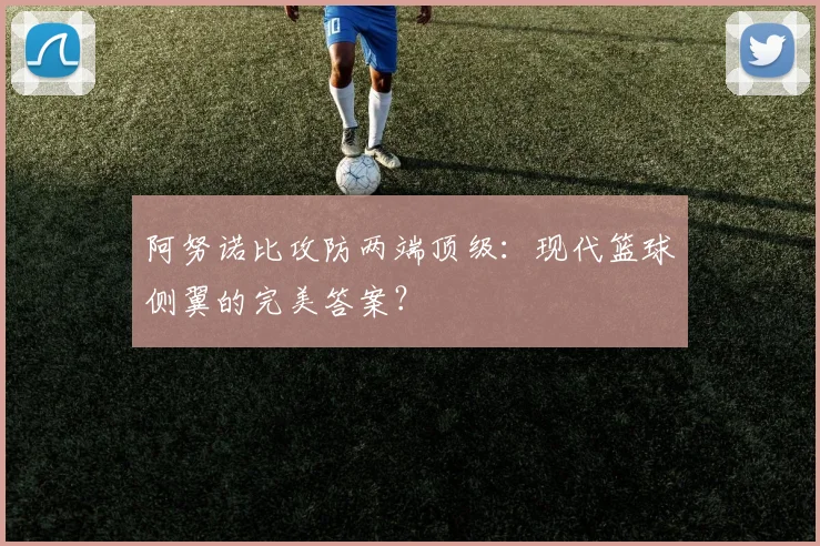 阿努诺比攻防两端顶级:现代篮球侧翼的完美答案?