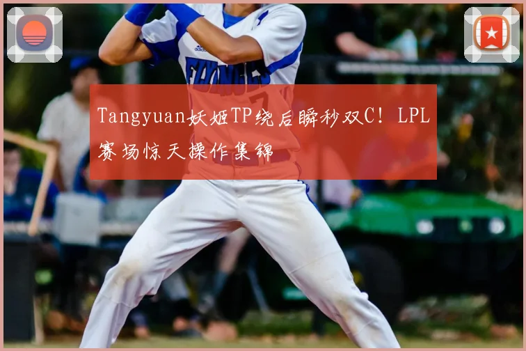 Tangyuan妖姬TP绕后瞬秒双C！LPL赛场惊天操作集锦