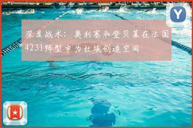 深度战术：奥利塞和登贝莱在法国4231阵型中为杜埃创造空间