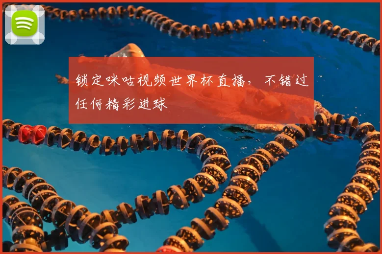 锁定咪咕视频世界杯直播,不错过任何精彩进球